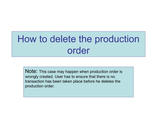 How to delete the production
order
Note: This case may happen when production order is
wrongly created. User has to ensure that there is no
transaction has been taken place before he deletes the
production order.
 