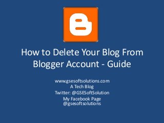 How to Delete Your Blog From
Blogger Account - Guide
www.gsesoftsolutions.com
A Tech Blog
Twitter: @GSESoftSolution
My Facebook Page
@gsesoftsolutions
 