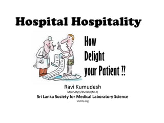 Hospital Hospitality
Ravi Kumudesh
MSc(SMgt)/BSc/Dip(MLT)
Sri Lanka Society for Medical Laboratory Science
slsmls.org
How
Delight
your Patient ??
 