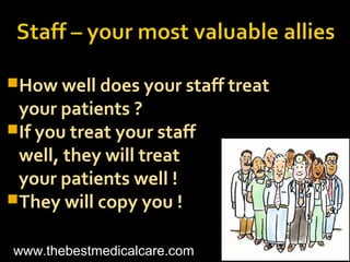 How well does your staff treat
your patients ?
If you treat your staff
well, they will treat
your patients well !
They will copy you !
www.thebestmedicalcare.com
 