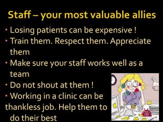 • Losing patients can be expensive !
• Train them. Respect them. Appreciate
them
• Make sure your staff works well as a
team
• Do not shout at them !
• Working in a clinic can be
thankless job. Help them to
do their best
 