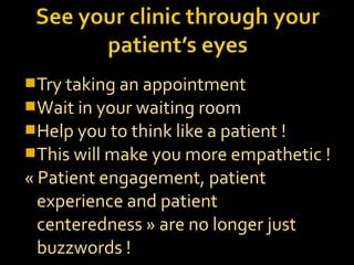 Try taking an appointment
Wait in your waiting room
Help you to think like a patient !
This will make you more empathetic !
« Patient engagement, patient
experience and patient
centeredness » are no longer just
buzzwords !
 