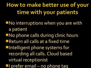 No interruptions when you are with
a patient
No phone calls during clinic hours
Return all calls at a fixed time
Intelligent phone systems for
recording all calls. Cloud based
virtual receptionist
I prefer email – no phone tag
 