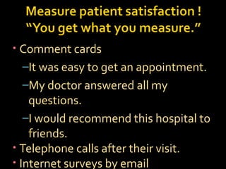 • Comment cards
–It was easy to get an appointment.
–My doctor answered all my
questions.
–I would recommend this hospital to
friends.
• Telephone calls after their visit.
• Internet surveys by email
 