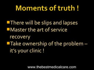 There will be slips and lapses
Master the art of service
recovery
Take ownership of the problem –
it’s your clinic !
www.thebestmedicalcare.com
 