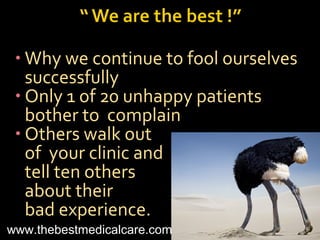 • Why we continue to fool ourselves
successfully
• Only 1 of 20 unhappy patients
bother to complain
• Others walk out
of your clinic and
tell ten others
about their
bad experience.
www.thebestmedicalcare.com
 