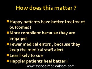 Happy patients have better treatment
outcomes !
More compliant because they are
engaged
Fewer medical errors , because they
keep the medical staff alert
Less likely to sue
Happier patients heal better !
www.thebestmedicalcare.com
 