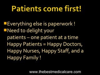 Everything else is paperwork !
Need to delight your
patients – one patient at a time
Happy Patients = Happy Doctors,
Happy Nurses, Happy Staff, and a
Happy Family !
www.thebestmedicalcare.com
 