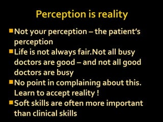 Not your perception – the patient’s
perception
Life is not always fair.Not all busy
doctors are good – and not all good
doctors are busy
No point in complaining about this.
Learn to accept reality !
Soft skills are often more important
than clinical skills
 