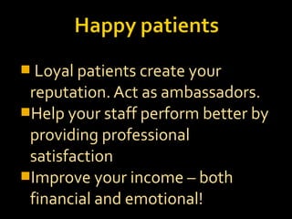  Loyal patients create your
reputation. Act as ambassadors.
Help your staff perform better by
providing professional
satisfaction
Improve your income – both
financial and emotional!
 
