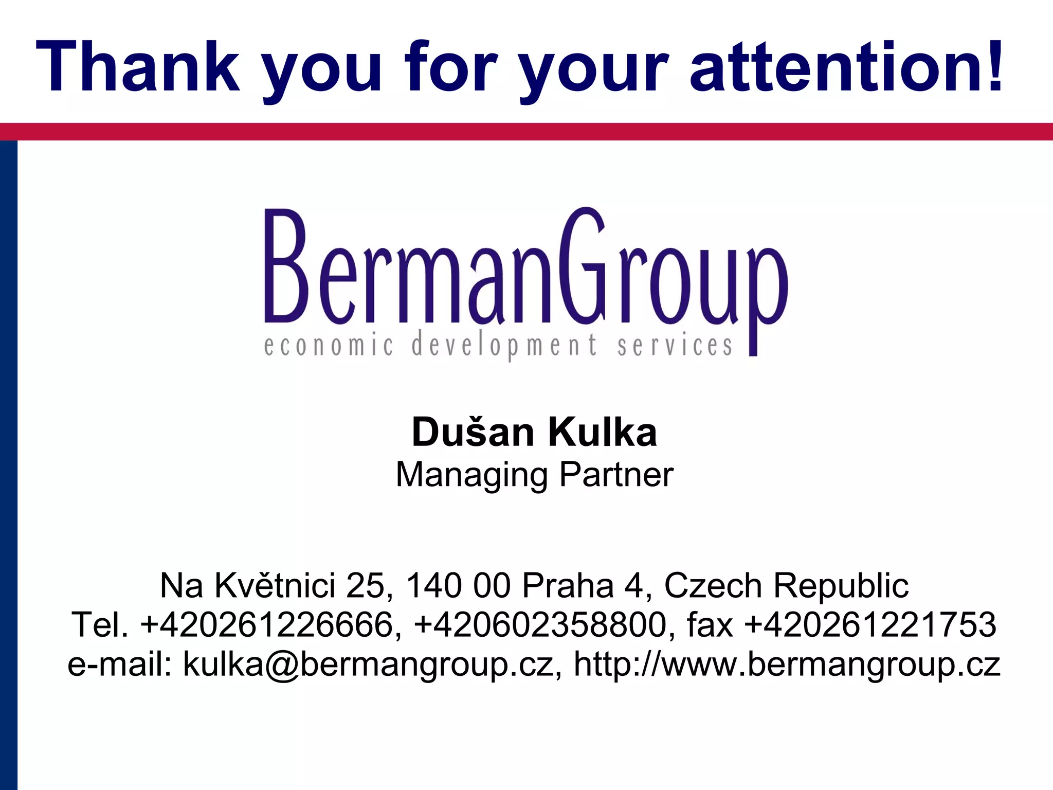 Thank you for your attention!

Dušan Kulka

Managing Partner
Na Květnici 25, 140 00 Praha 4, Czech Republic
Tel. +420261226666, +420602358800, fax +420261221753
e-mail: kulka@bermangroup.cz, http://www.bermangroup.cz

 
