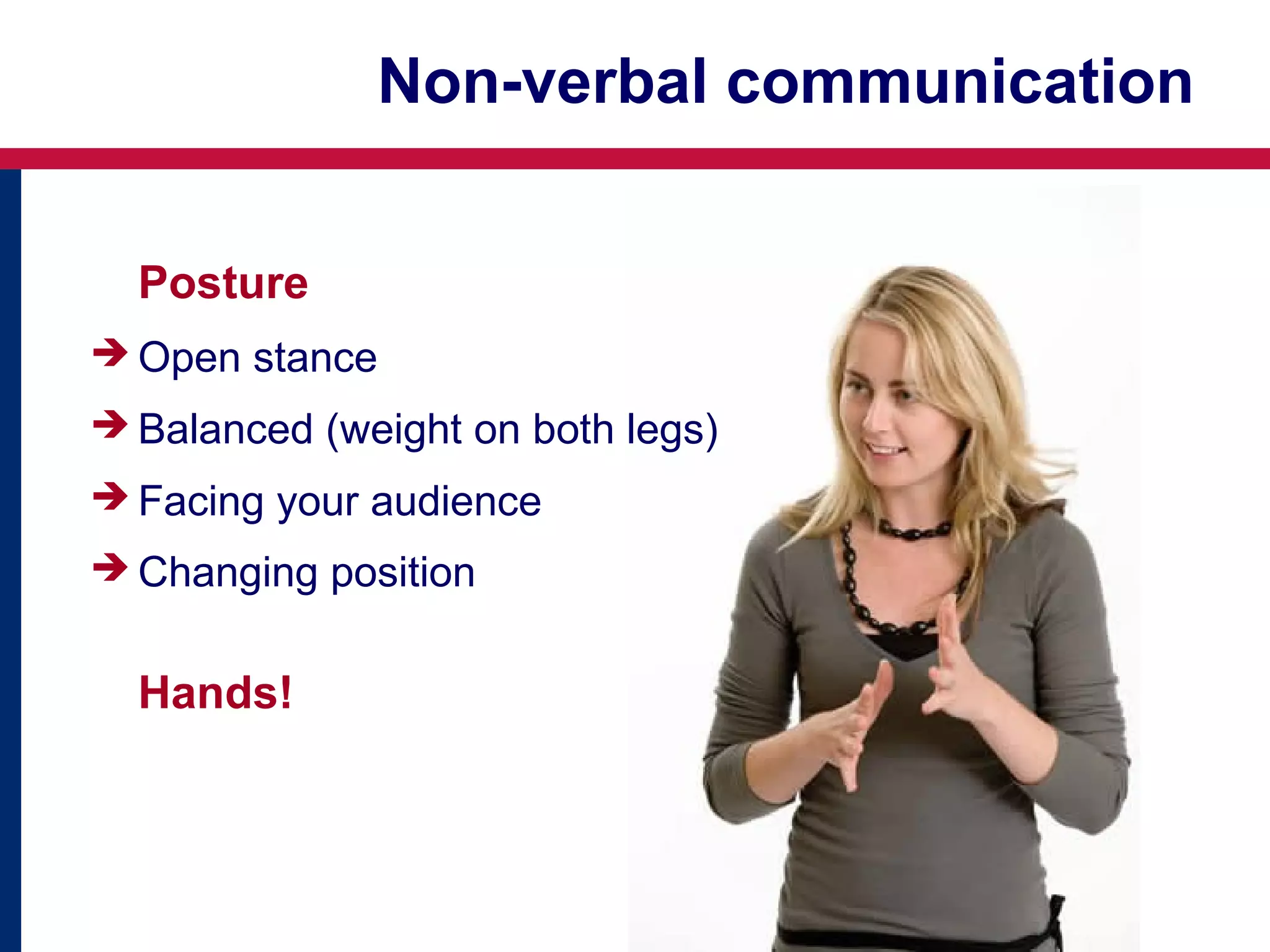 Non-verbal communication
Posture
 Open stance
 Balanced (weight on both legs)
 Facing your audience
 Changing position

Hands!

 