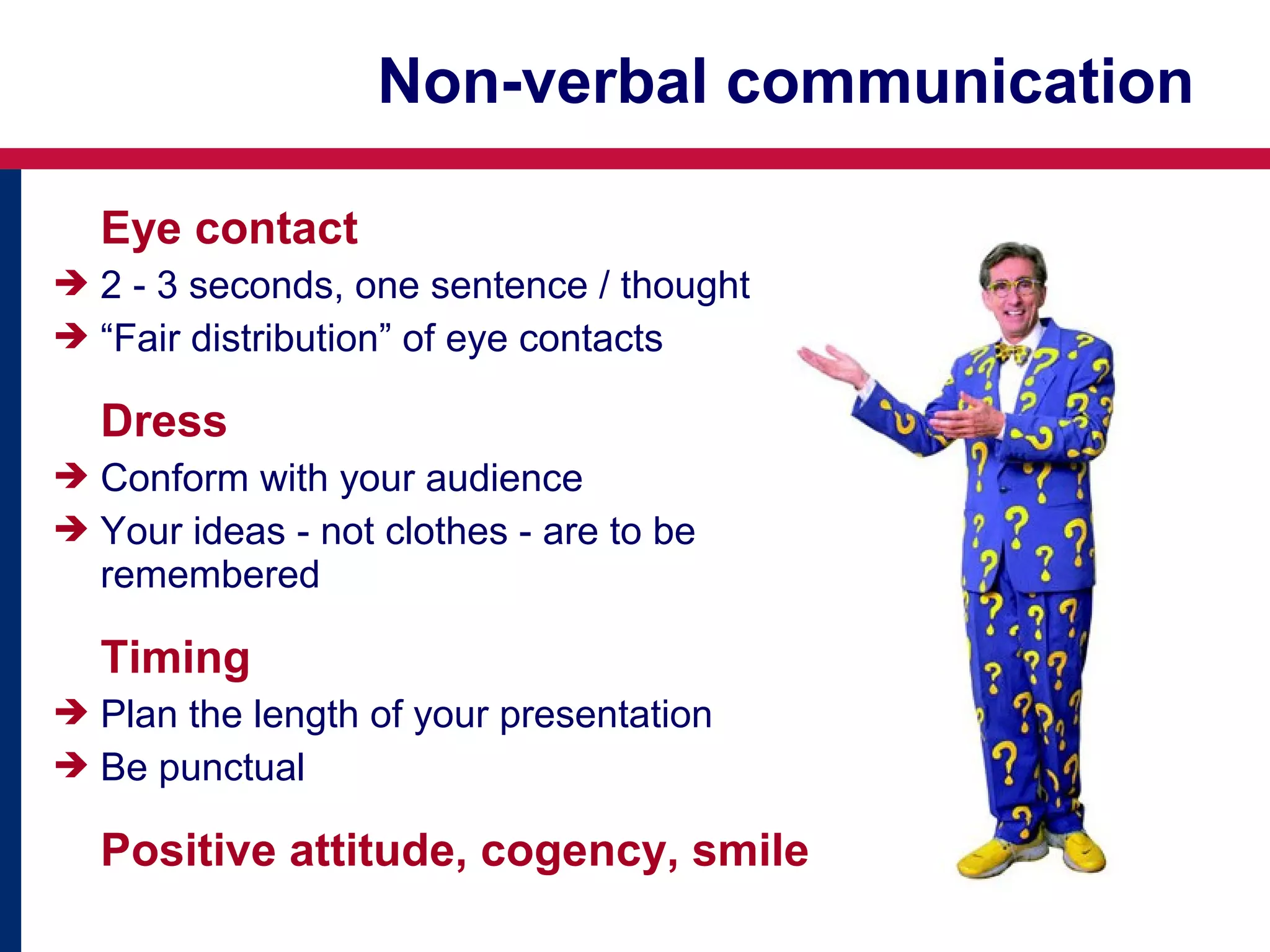 Non-verbal communication
Eye contact
 2 - 3 seconds, one sentence / thought
 “Fair distribution” of eye contacts

Dress
 Conform with your audience
 Your ideas - not clothes - are to be

remembered

Timing
 Plan the length of your presentation
 Be punctual

Positive attitude, cogency, smile

 