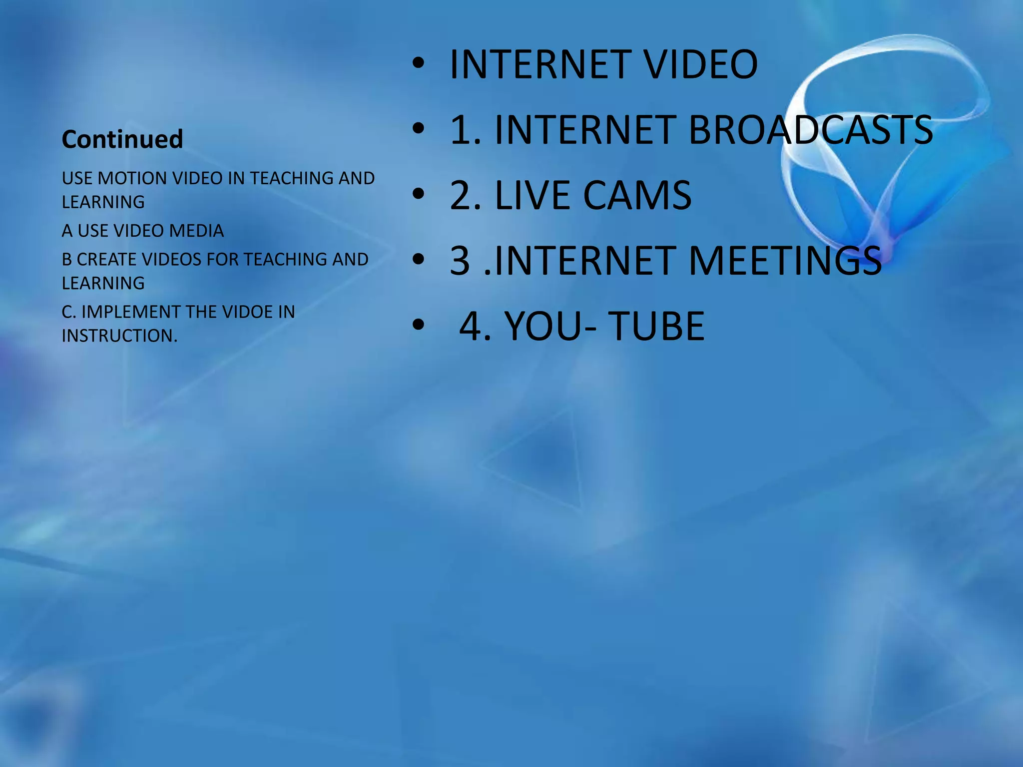 ContinuedINTERNET VIDEO 1. INTERNET BROADCASTS2. LIVE CAMS3 .INTERNET MEETINGS 4. YOU- TUBEUSE MOTION VIDEO IN TEACHING AND LEARNINGA USE VIDEO MEDIAB CREATE VIDEOS FOR TEACHING AND LEARNINGC. IMPLEMENT THE VIDOE IN INSTRUCTION.