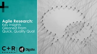 Agile Research:
Key Insights
Gleaned From
Quick, Quality Qual
 