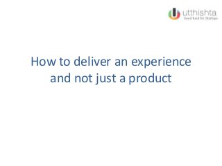 How to deliver an experience
and not just a product
 