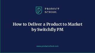 www.productschool.com
How to Deliver a Product to Market
by Switchfly PM
 