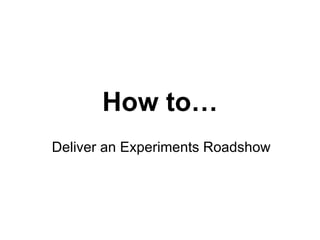 How to… Deliver an Experiments Roadshow 