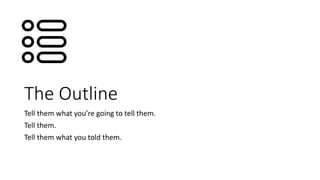 The Outline
Tell them what you’re going to tell them.
Tell them.
Tell them what you told them.
 