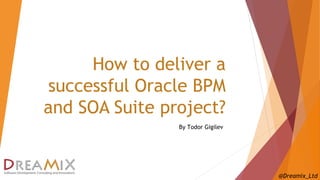 How to deliver a 
successful Oracle BPM 
and SOA Suite project? 
@Dreamix_Ltd 
By Todor Gigilev 
 