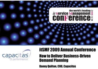 itSMF 2009 Annual Conference
How to Deliver Business-Driven
Demand Planning
Danny Quilton, COO, Capacitas
 