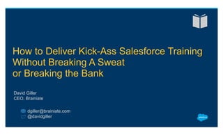 How to Deliver Kick-Ass Salesforce Training
Without Breaking A Sweat
or Breaking the Bank
​ dgiller@brainiate.com
​ @davidgiller
​ David Giller
​ CEO, Brainiate
 