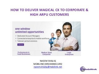 HOW TO DELIVER MAGICAL CX TO CORPORATE &
         HIGH ARPU CUSTOMERS




                NAEEM KHALIQ
           MOBILINK|00923008411492
           naeem.khaliq@mobilink.net
 