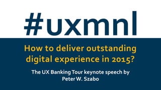 #uxmnlHow to deliver outstanding
digital experience in 2015?
The UX BankingTour keynote speech by
PeterW. Szabo
 