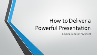 How to Deliver a
Powerful Presentation
Including Top Tips on PowerPoint

 