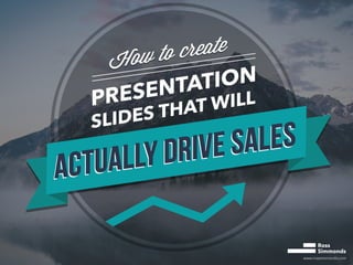 www.rosssimmonds.com
How to create
How to create
PRESENTATION
SLIDES THAT WILL
ACTUALLY DRIVE SALES
ACTUALLY DRIVE SALES
ACTUALLY DRIVE SALES
ACTUALLY DRIVE SALES
 