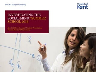 The UK’s European university
INVESTIGATING THE
SOCIAL MIND / SUMMER
SCHOOL 2016
How To Deliver Successful Academic Presentations
Vanessa Dias (vcrd2@kent.ac.uk)
 
