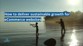 How to deliver sustainable growth for
eCommerce websites
 