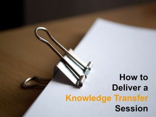 How to
         Deliver a
Knowledge Transfer
          Session
 