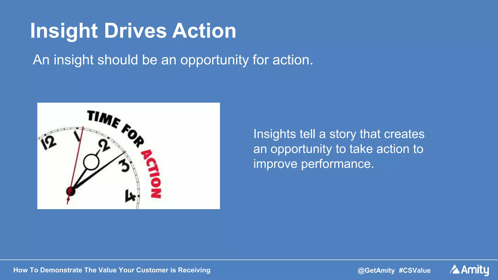 How To Demonstrate The Value Your Customer is Receiving @GetAmity #CSValue
Insight Drives Action
An insight should be an opportunity for action.
Insights tell a story that creates
an opportunity to take action to
improve performance.
 