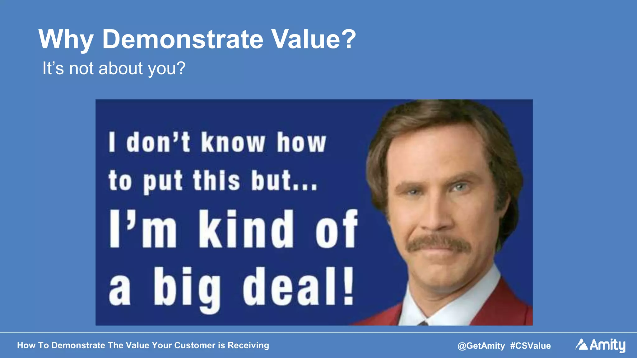 How To Demonstrate The Value Your Customer is Receiving @GetAmity #CSValue
Why Demonstrate Value?
It’s not about you?
 