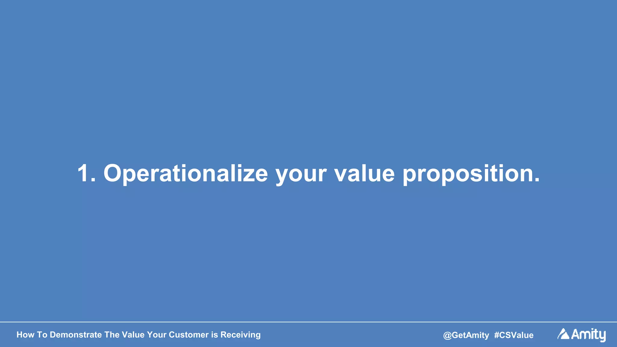 How To Demonstrate The Value Your Customer is Receiving @GetAmity #CSValue
1. Operationalize your value proposition.
 