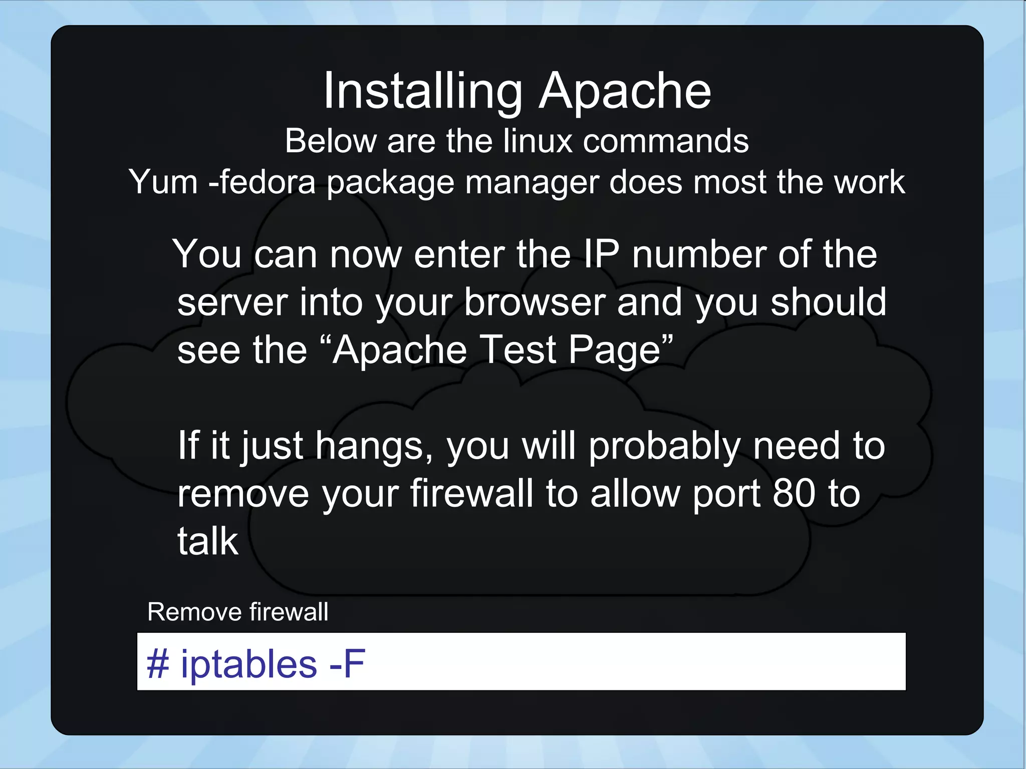 Installing Apache Below are the linux commands Yum -fedora package manager does most the work # iptables -F Remove firewall You can now enter the IP number of the server into your browser and you should see the “Apache Test Page” If it just hangs, you will probably need to remove your firewall to allow port 80 to talk 