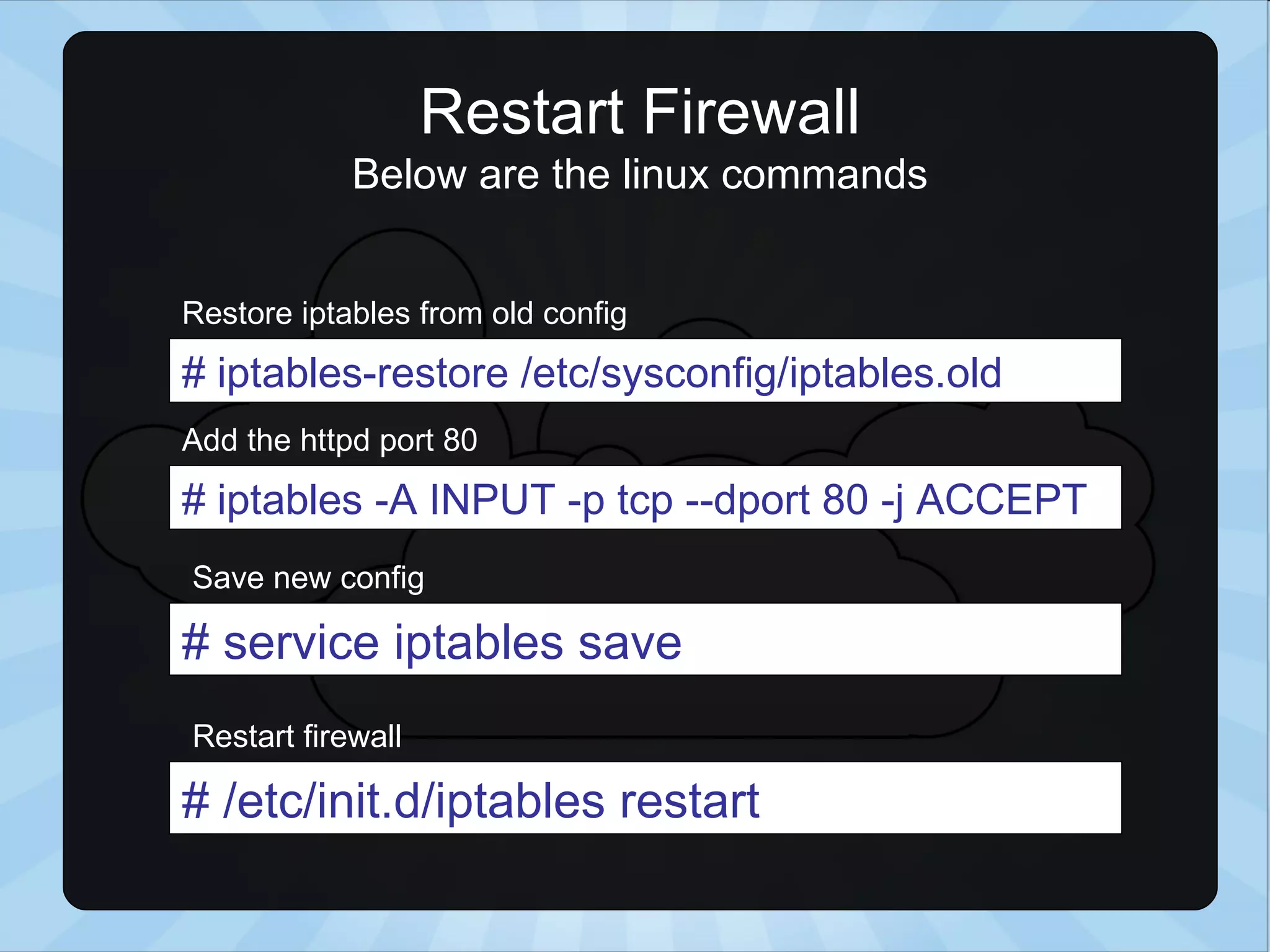 Restart Firewall Below are the linux commands # iptables-restore /etc/sysconfig/iptables.old # iptables -A INPUT -p tcp --dport 80 -j ACCEPT # service iptables save Restore iptables from old config Add the httpd port 80 Save new config # /etc/init.d/iptables restart Restart firewall 