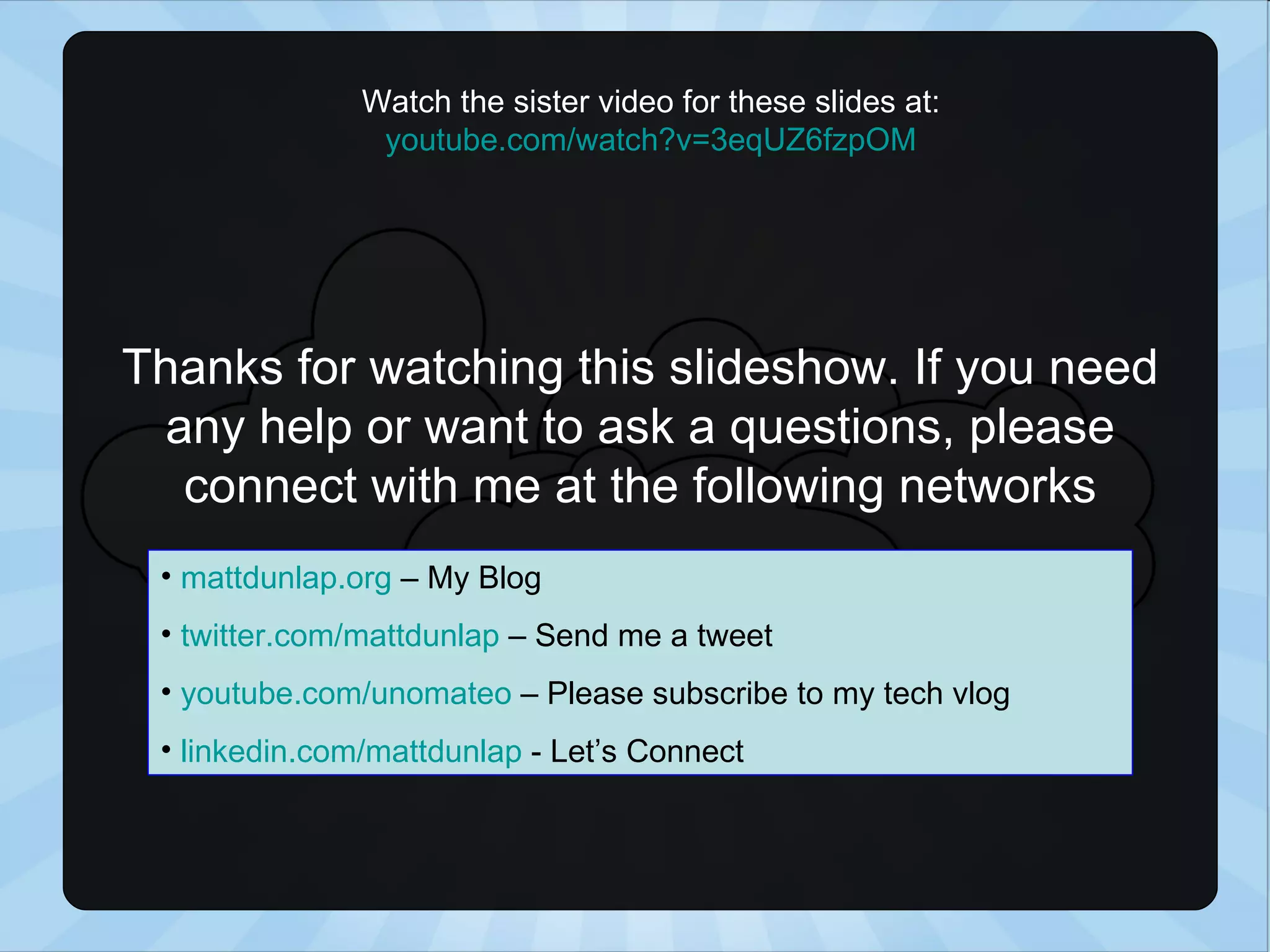 Watch the sister video for these slides at: youtube.com/watch?v =3eqUZ6fzpOM mattdunlap.org – My Blog twitter.com/mattdunlap – Send me a tweet youtube.com/unomateo – Please subscribe to my tech vlog linkedin.com/mattdunlap - Let’s Connect Thanks for watching this slideshow. If you need any help or want to ask a questions, please connect with me at the following networks 