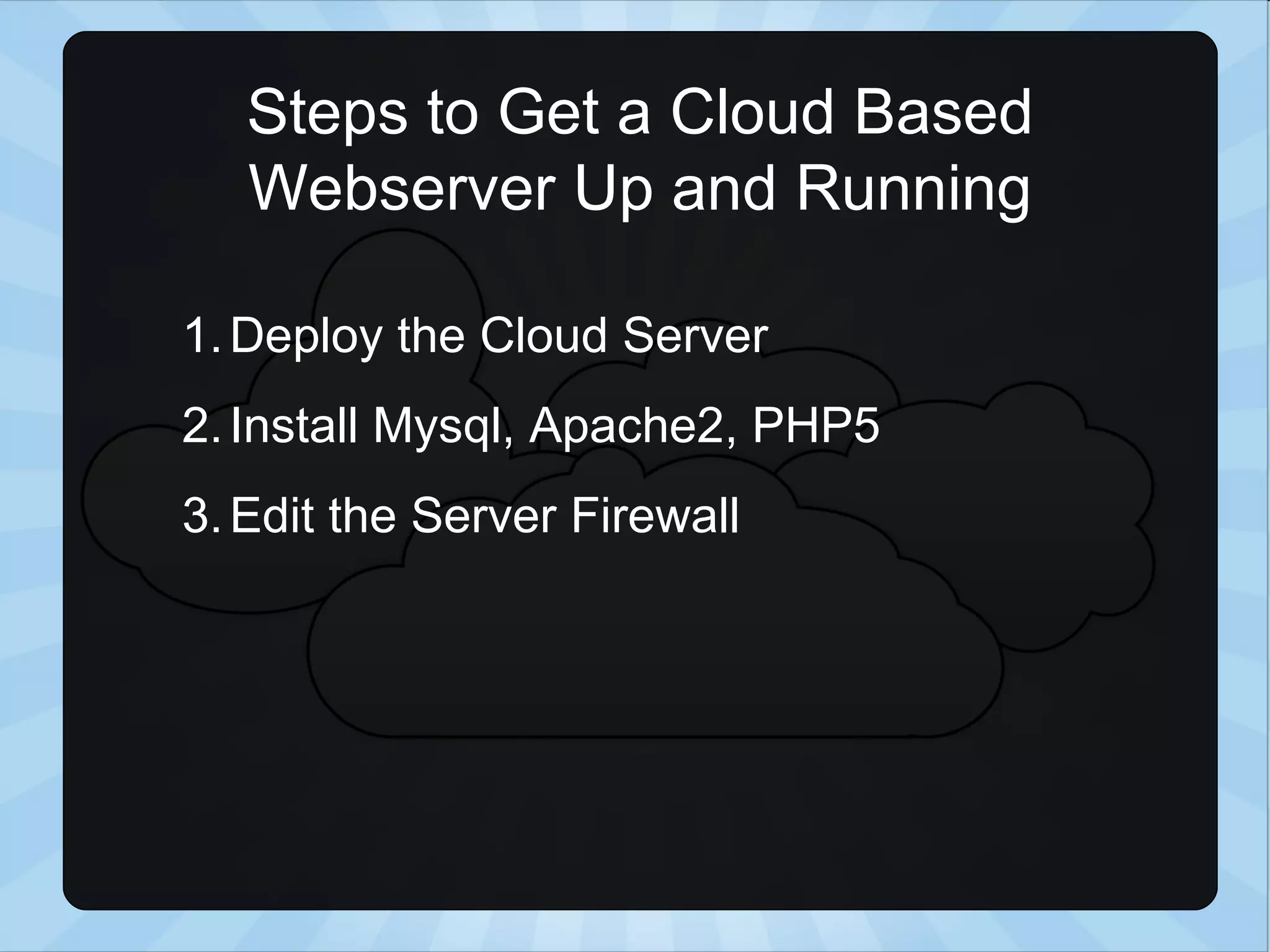 Steps to Get a Cloud Based Webserver Up and Running Deploy the Cloud Server Install Mysql, Apache2, PHP5 Edit the Server Firewall 