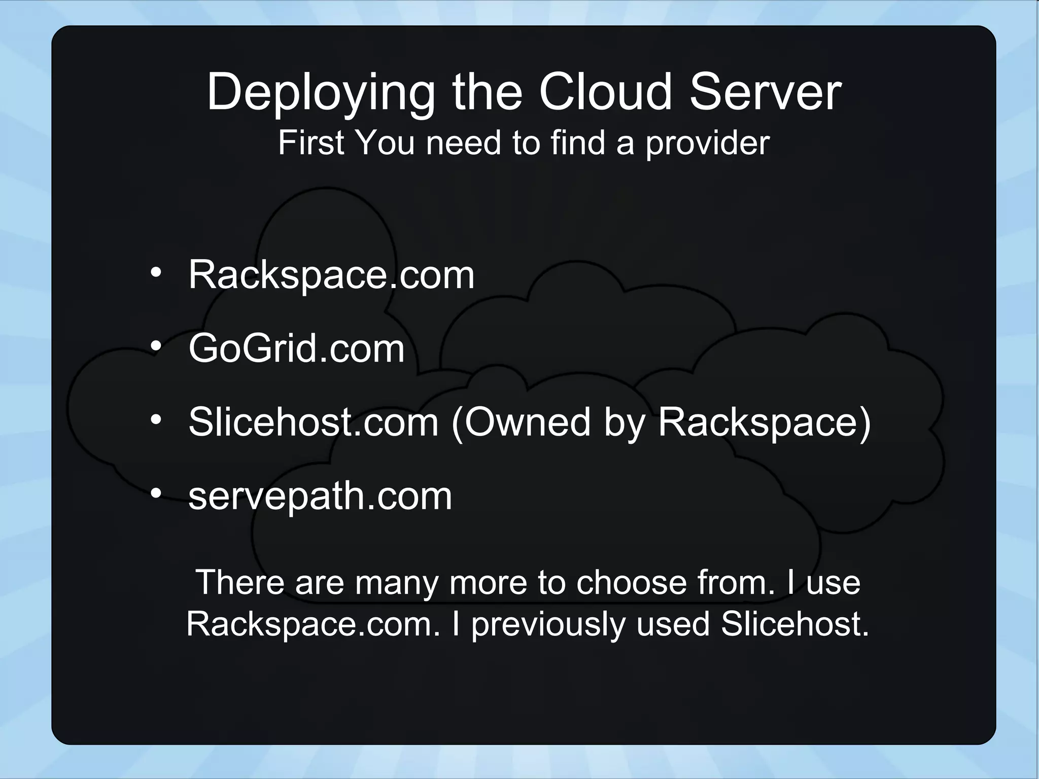 Deploying the Cloud Server First You need to find a provider Rackspace.com GoGrid.com Slicehost.com (Owned by Rackspace) servepath.com There are many more to choose from. I use Rackspace.com. I previously used Slicehost. 