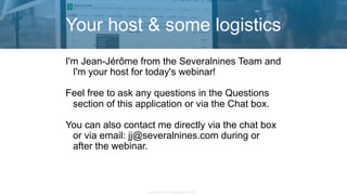 Copyright 2017 Severalnines AB
I'm Jean-Jérôme from the Severalnines Team and
I'm your host for today's webinar!
Feel free to ask any questions in the Questions
section of this application or via the Chat box.
You can also contact me directly via the chat box
or via email: jj@severalnines.com during or
after the webinar.
Your host & some logistics
 