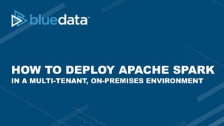 HOW TO DEPLOY APACHE SPARK
IN A MULTI-TENANT, ON-PREMISES ENVIRONMENT
 