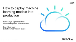 IBM Cloud / Watson and Cloud Platform / © 2018 IBM Corporation 1
How to deploy machine
learning models into
production
Sumit Goyal (@SumitG0yal)
Software Engineer, Watson Studio
Sven Hafeneger
Data Scientist, Watson Studio
 