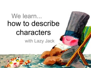how to describe
characters
with Lazy Jack
We learn...
 