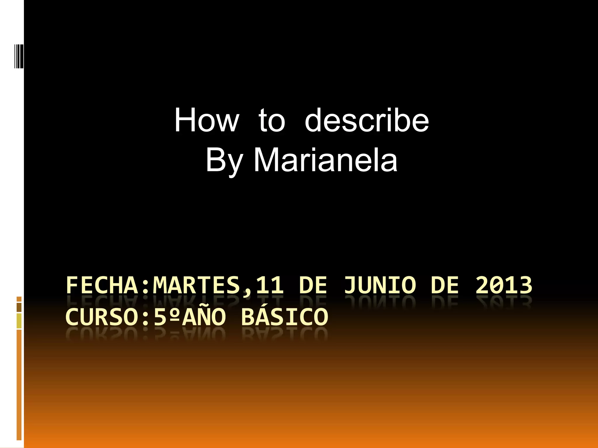 FECHA:MARTES,11 DE JUNIO DE 2013
CURSO:5ºAÑO BÁSICO
How to describe
By Marianela