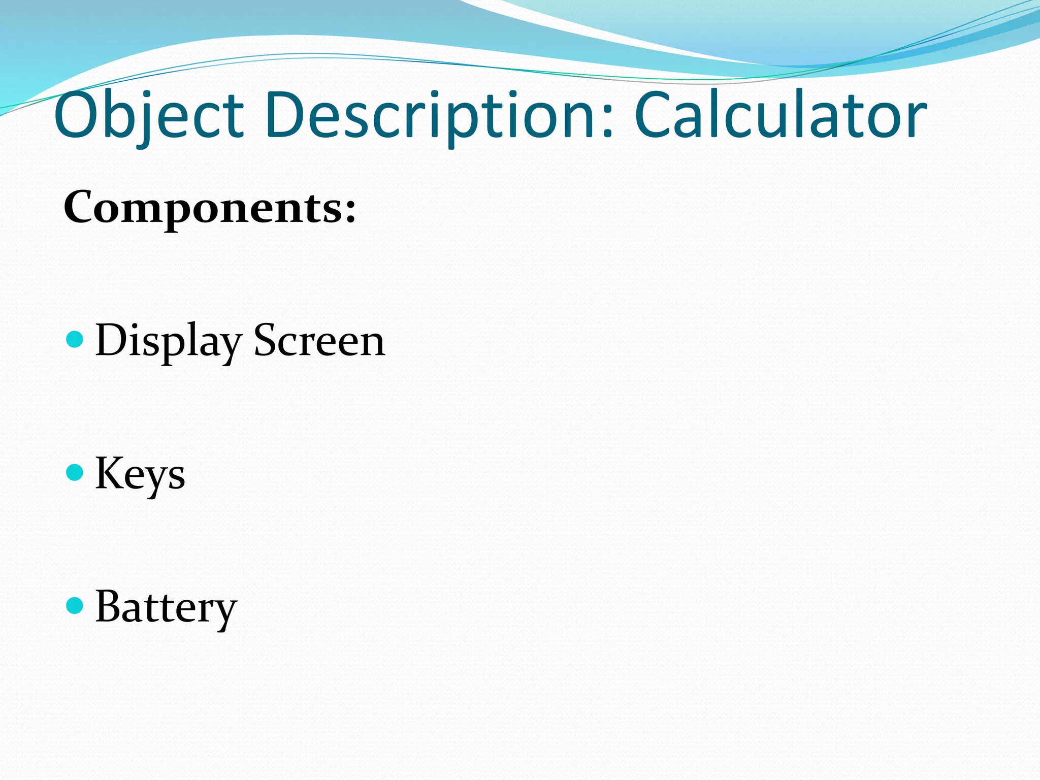 Object Description: Calculator
Components:
Display Screen
Keys
Battery