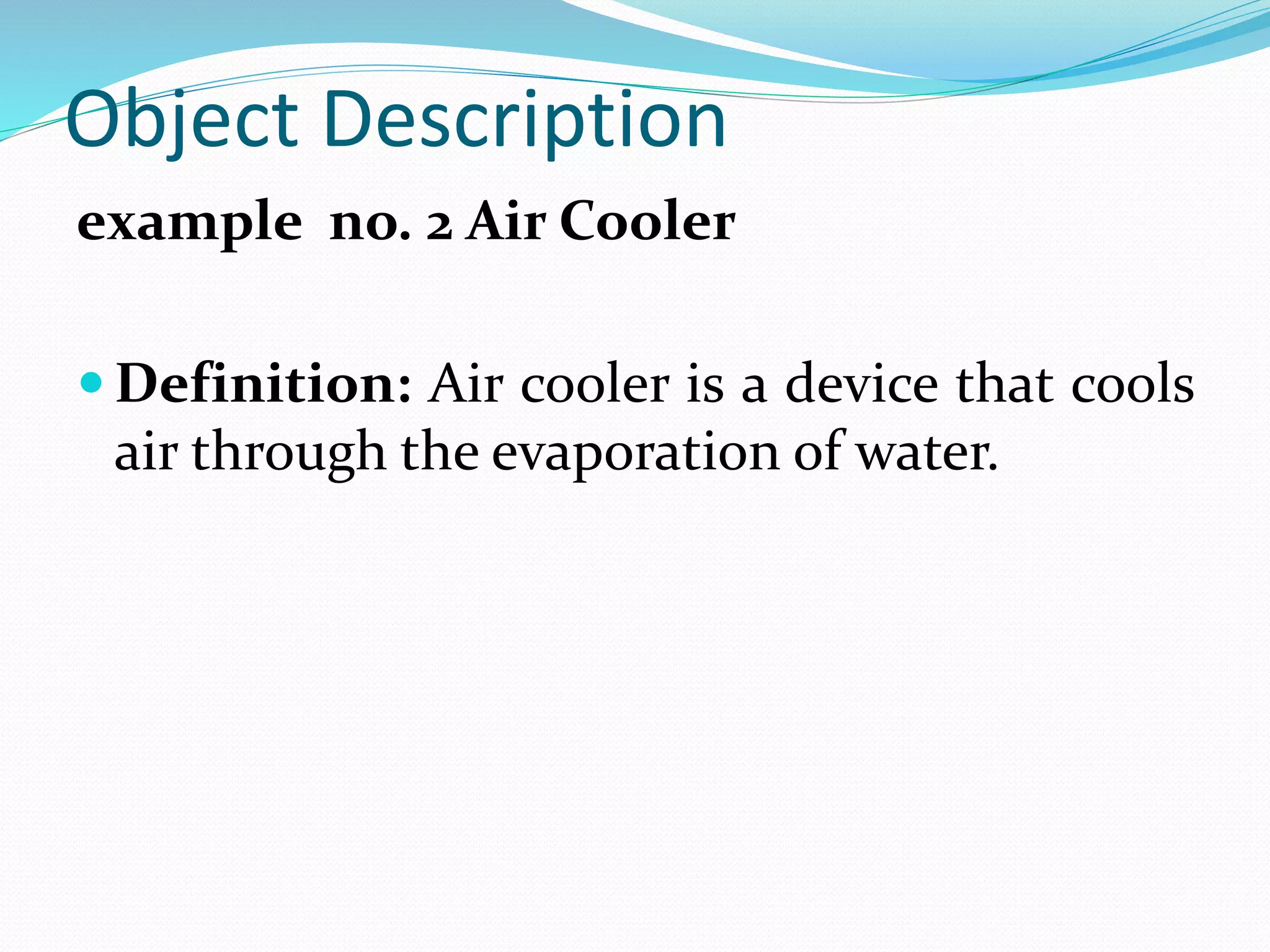 Object Description
example no. 2 Air Cooler
Definition: Air cooler is a device that cools
air through the evaporation of water.