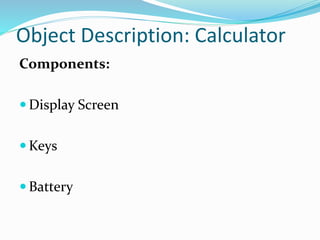 Object Description: Calculator
Components:
 Display Screen
 Keys
 Battery
 