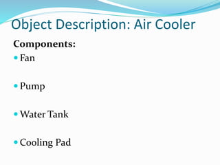 Object Description: Air Cooler
Components:
 Fan
 Pump
 Water Tank
 Cooling Pad
 